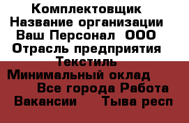 Комплектовщик › Название организации ­ Ваш Персонал, ООО › Отрасль предприятия ­ Текстиль › Минимальный оклад ­ 25 000 - Все города Работа » Вакансии   . Тыва респ.